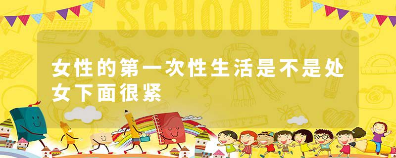 女性的第一次性生活是不是处女下面很紧
