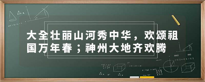 大全壮丽山河秀中华,欢颂祖国万年春;神州大地齐欢腾