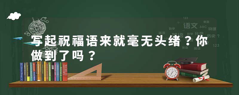 写起祝福语来就毫无头绪？你做到了吗？