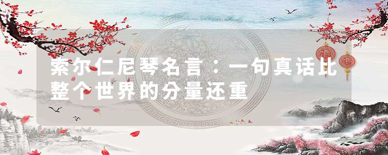 索尔仁尼琴名言:一句真话比整个世界的分量还重