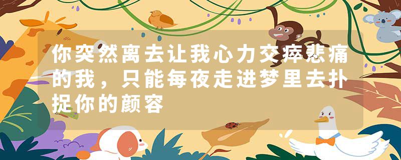 你突然离去让我心力交瘁悲痛的我，只能每夜走进梦里去扑捉你的颜容