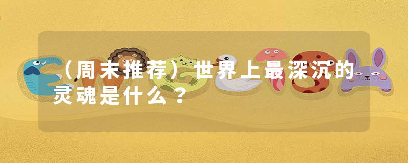 （周末推荐）世界上最深沉的灵魂是什么？