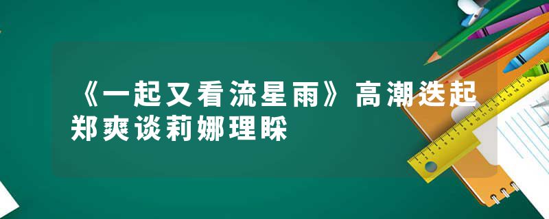 《一起又看流星雨》高潮迭起郑爽谈莉娜理睬