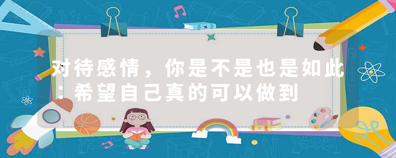 对待感情，你是不是也是如此：希望自己真的可以做到
