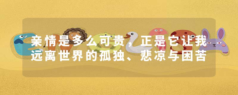 亲情是多么可贵，正是它让我远离世界的孤独、悲凉与困苦