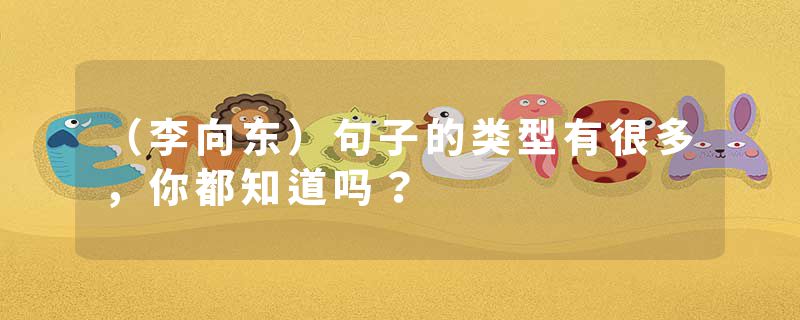 （李向东）句子的类型有很多，你都知道吗？