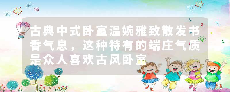 古典中式卧室温婉雅致散发书香气息，这种特有的端庄气质是众人喜欢古风卧室