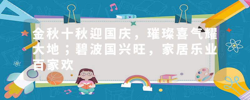 金秋十秋迎国庆，璀璨喜气耀大地；碧波国兴旺，家居乐业百家欢
