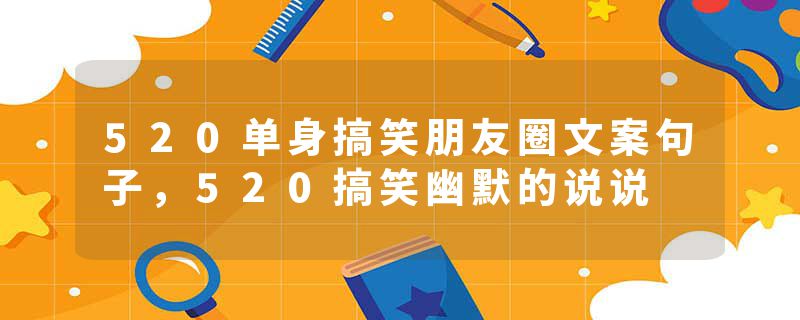 520单身搞笑朋友圈文案句子，520搞笑幽默的说说