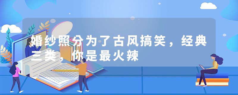 婚纱照分为了古风搞笑，经典三类，你是最火辣