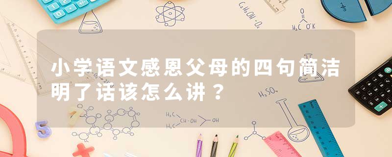 小学语文感恩父母的四句简洁明了话该怎么讲？
