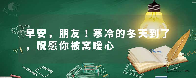 早安，朋友！寒冷的冬天到了，祝愿你被窝暖心