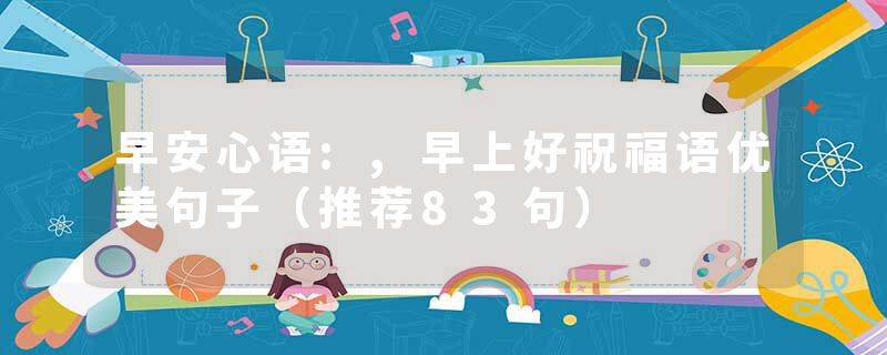 早安心语:,早上好祝福语优美句子（推荐83句）