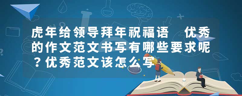虎年给领导拜年祝福语 优秀的作文范文书写有哪些要求呢？优秀范文该怎么写