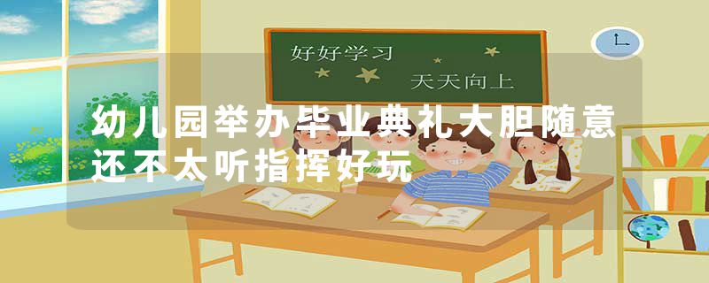幼儿园举办毕业典礼大胆随意还不太听指挥好玩