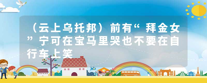 （云上乌托邦）前有“拜金女”宁可在宝马里哭也不要在自行车上笑