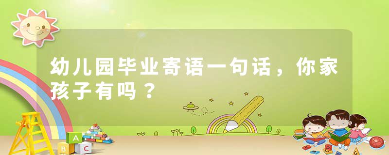 幼儿园毕业寄语一句话，你家孩子有吗？