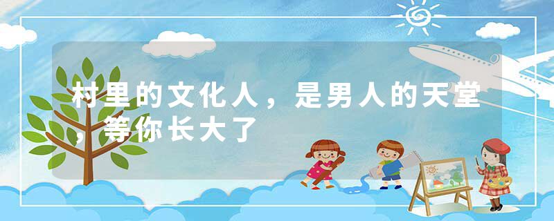 村里的文化人,是男人的天堂,等你长大了