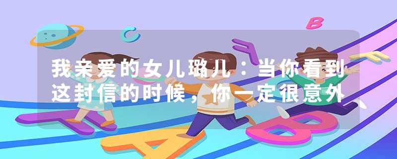 我亲爱的女儿璐儿：当你看到这封信的时候，你一定很意外