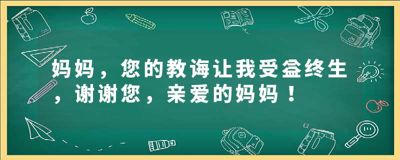 妈妈，您的教诲让我受益终生，谢谢您，亲爱的妈妈！