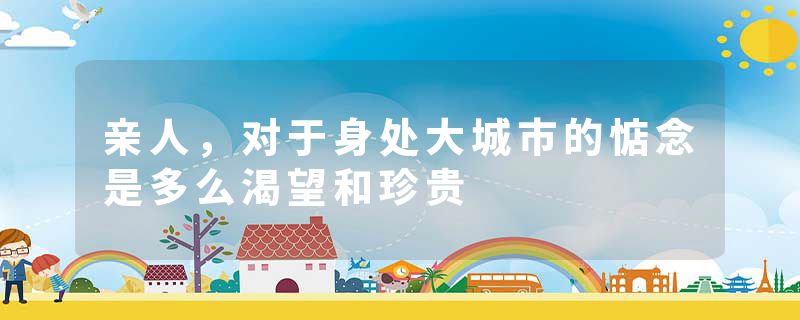亲人,对于身处大城市的惦念是多么渴望和珍贵