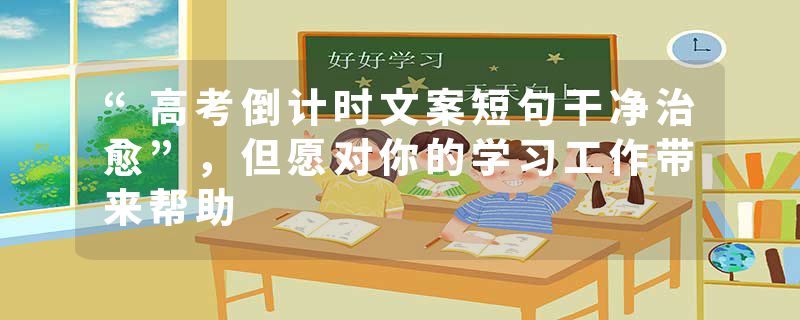 “高考倒计时文案短句干净治愈”，但愿对你的学习工作带来帮助