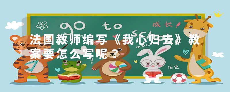 法国教师编写《我心归去》教案要怎么写呢？