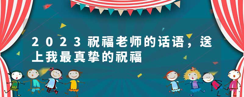 2023祝福老师的话语,送上我最真挚的祝福