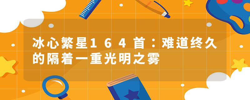 冰心繁星164首：难道终久的隔着一重光明之雾