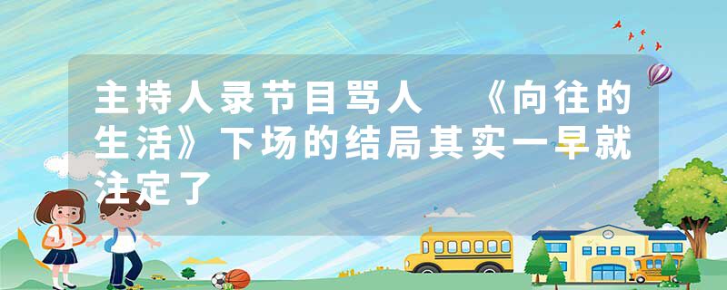 主持人录节目骂人 《向往的生活》下场的结局其实一早就注定了