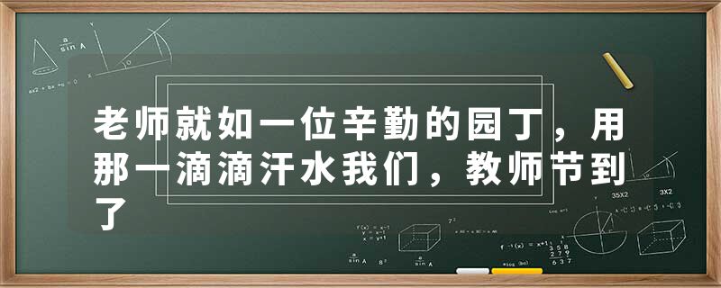 老师就如一位辛勤的园丁,用那一滴滴汗水我们,教师节到了