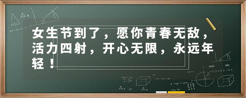 女生节到了，愿你青春无敌，活力四射，开心无限，永远年轻！