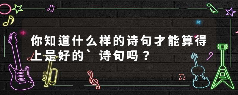 你知道什么样的诗句才能算得上是好的`诗句吗？