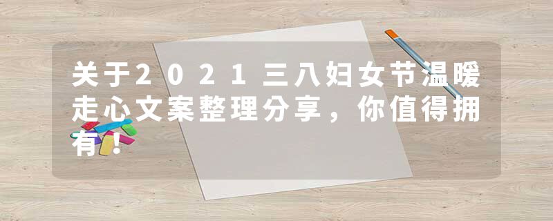 关于2021三八妇女节温暖走心文案整理分享,你值得拥有!
