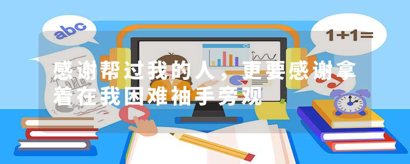 感谢帮过我的人，更要感谢拿着在我困难袖手旁观