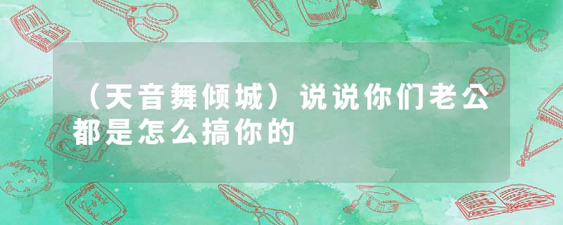 （天音舞倾城）说说你们老公都是怎么搞你的