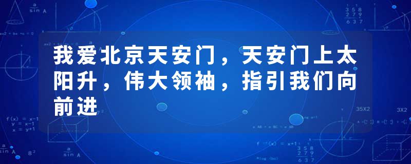 我爱北京天安门,天安门上太阳升,伟大领袖,指引我们向前进