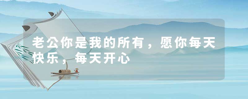老公你是我的所有，愿你每天快乐，每天开心