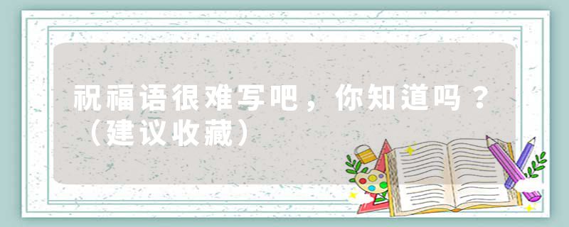 祝福语很难写吧，你知道吗？（建议收藏）