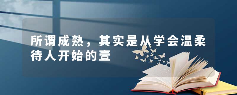 所谓成熟,其实是从学会温柔待人开始的壹