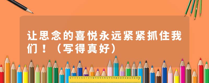 让思念的喜悦永远紧紧抓住我们！（写得真好）