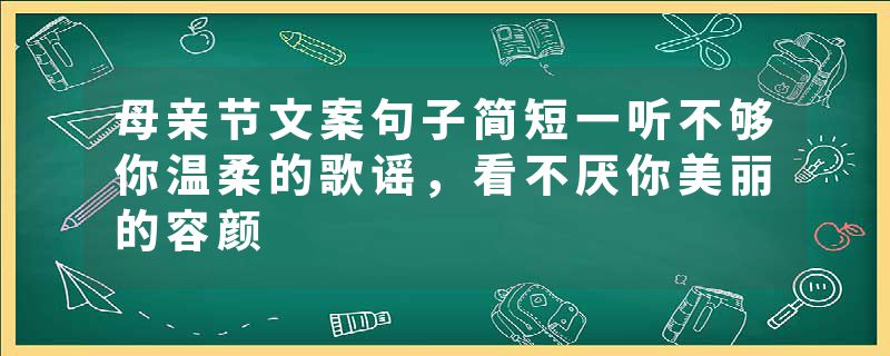 母亲节文案句子简短一听不够你温柔的歌谣，看不厌你美丽的容颜