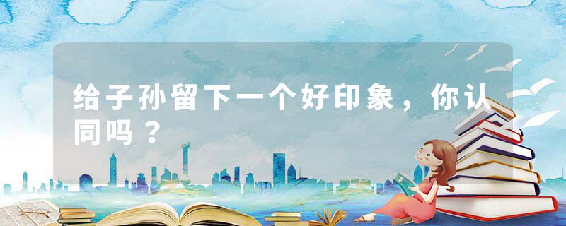 给子孙留下一个好印象，你认同吗？