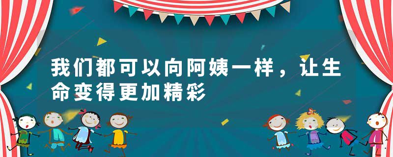 我们都可以向阿姨一样，让生命变得更加精彩