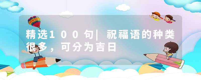 精选100句|祝福语的种类很多，可分为吉日
