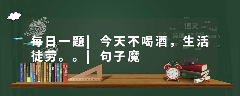 每日一题|今天不喝酒，生活徒劳。。|句子魔