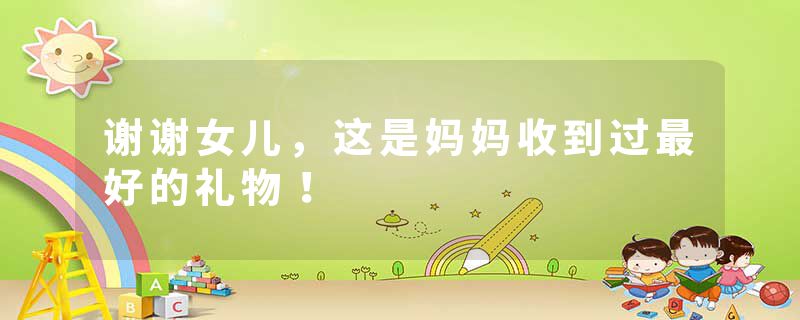 谢谢女儿,这是妈妈收到过最好的礼物!