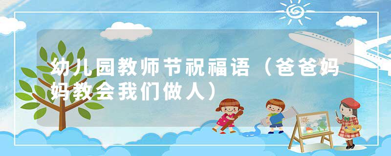 幼儿园教师节祝福语（爸爸妈妈教会我们做人）