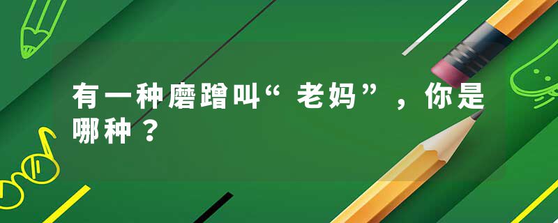 有一种磨蹭叫“老妈”，你是哪种？