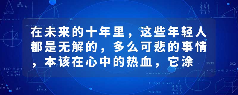 在未来的十年里，这些年轻人都是无解的，多么可悲的事情，本该在心中的热血，它涂